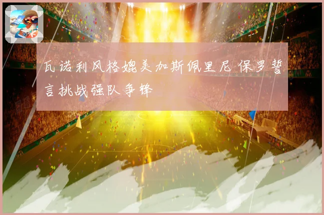 瓦诺利风格媲美加斯佩里尼 保罗誓言挑战强队争锋