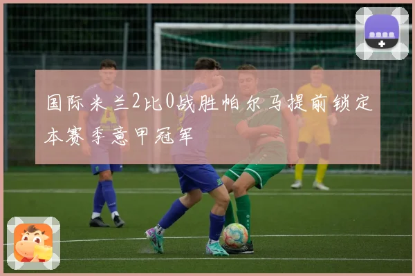 国际米兰2比0战胜帕尔马提前锁定本赛季意甲冠军